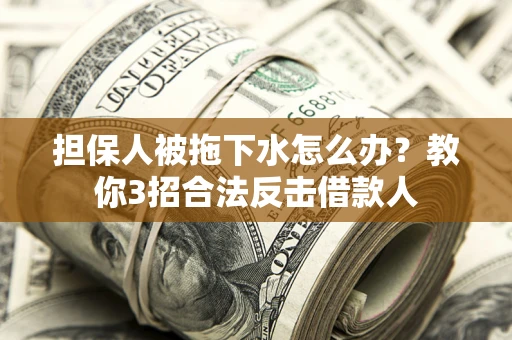 武汉担保人被拖下水怎么办？教你3招合法反击借款人