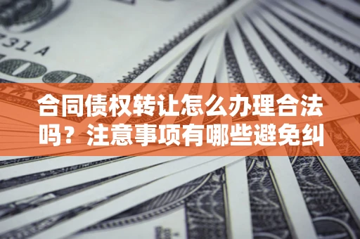 武汉合同债权转让怎么办理合法吗？注意事项有哪些避免纠纷？