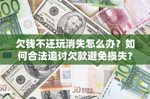 武汉欠钱不还玩消失怎么办?如何合法追讨欠款避免损失? 武汉欠钱不还玩消失怎么办?如何合法追讨欠款避免损失?