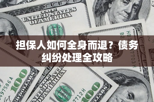 武汉担保人如何全身而退？债务纠纷处理全攻略