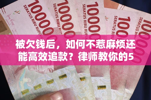 武汉被欠钱后，如何不惹麻烦还能高效追款？律师教你的5步合法讨债法