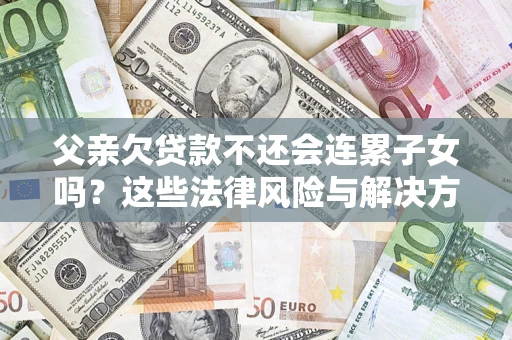 武汉父亲欠贷款不还会连累子女吗？这些法律风险与解决方法要早知道！