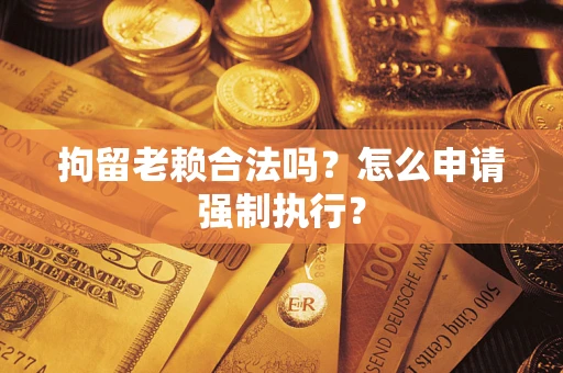 武汉拘留老赖合法吗？怎么申请强制执行？