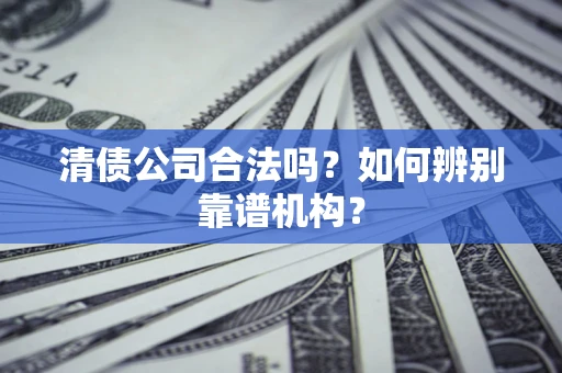 武汉清债公司合法吗？如何辨别靠谱机构？
