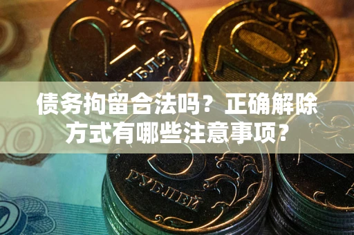 武汉债务拘留合法吗？正确解除方式有哪些注意事项？