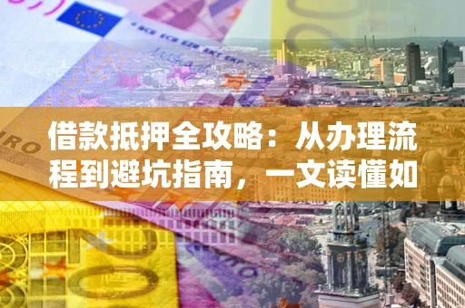 武汉借款抵押全攻略：从办理流程到避坑指南，一文读懂如何安全融资