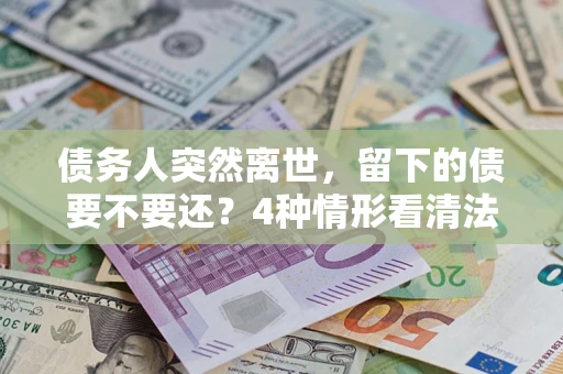 武汉债务人突然离世，留下的债要不要还？4种情形看清法律判决