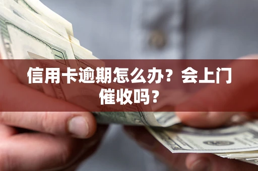 武汉信用卡逾期怎么办？会上门催收吗？