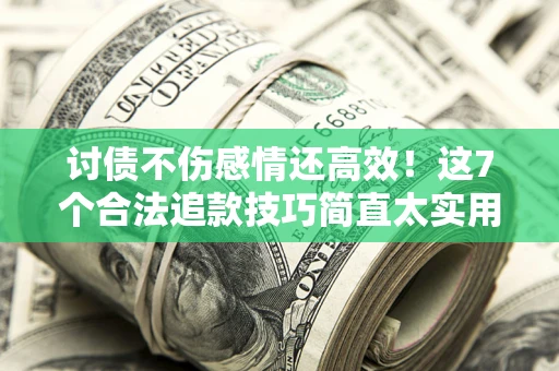 武汉讨债不伤感情还高效！这7个合法追款技巧简直太实用