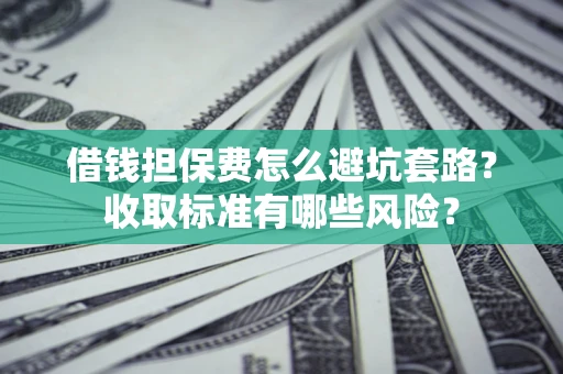 武汉借钱担保费怎么避坑套路?收取标准有哪些风险? 武汉借钱担保费怎么避坑套路?收取标准有哪些风险?