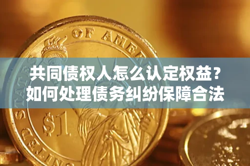 武汉共同债权人怎么认定权益？如何处理债务纠纷保障合法权益？