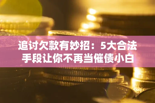 武汉追讨欠款有妙招：5大合法手段让你不再当催债小白
