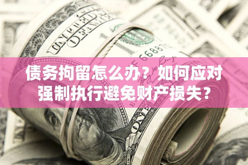 武汉债务拘留怎么办？如何应对强制执行避免财产损失？