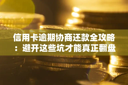 武汉信用卡逾期协商还款全攻略：避开这些坑才能真正翻盘